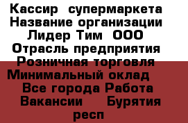 Кассир  супермаркета › Название организации ­ Лидер Тим, ООО › Отрасль предприятия ­ Розничная торговля › Минимальный оклад ­ 1 - Все города Работа » Вакансии   . Бурятия респ.